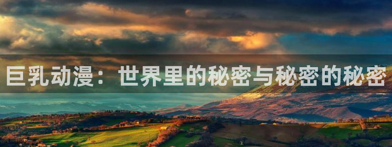 囧次元app：巨乳动漫：世界里的秘密与秘密的秘密