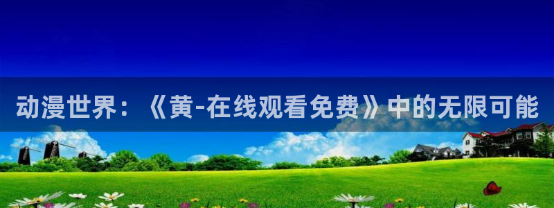 囧次元在线看：动漫世界：《黄-在线观看免费》中的无限可能