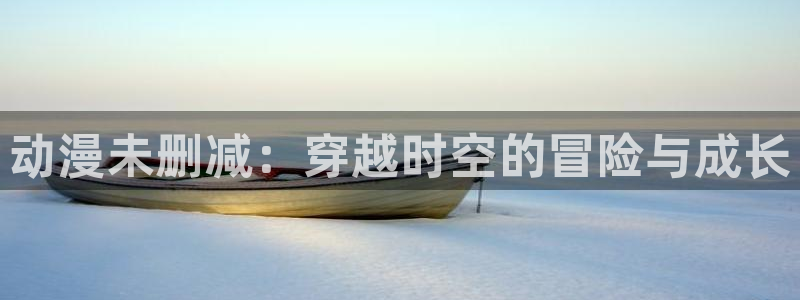 囧次元新版下载：动漫未删减：穿越时空的冒险与成长