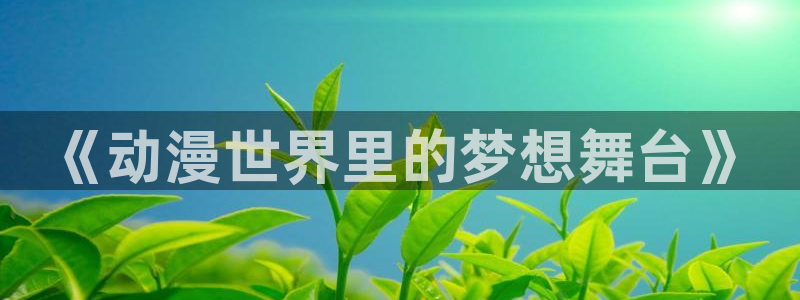 囧次元看动漫：《动漫世界里的梦想舞台》